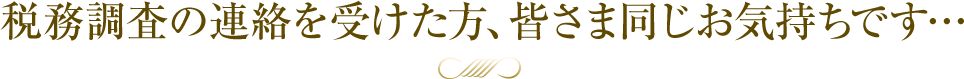 税務調査の連絡を受けた方、皆さま同じお気持ちです…