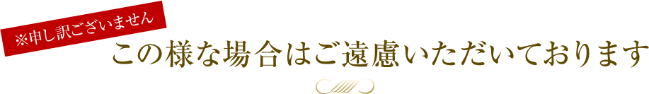 ※申し訳ございません このような場合はご遠慮いただいております